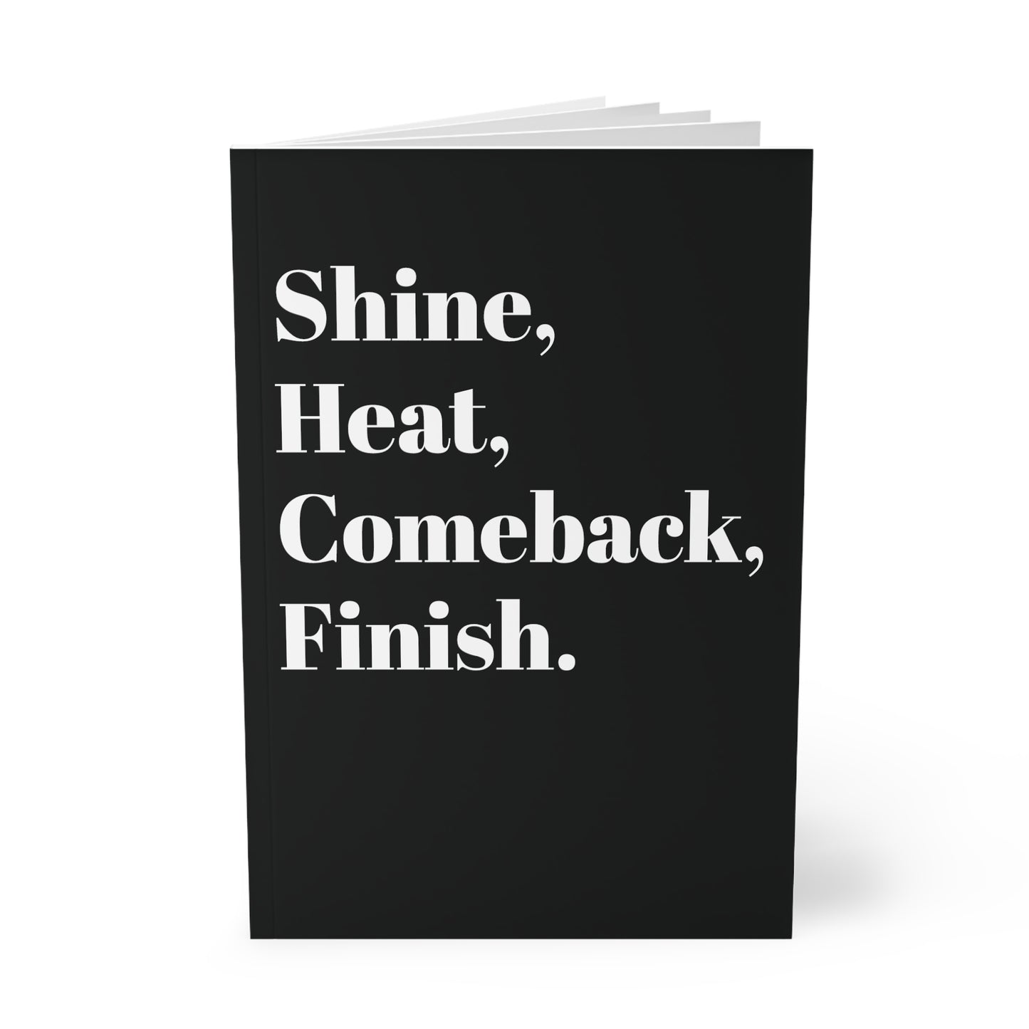 Shine, Heat, Comeback, Finish. Black Softcover Notebook