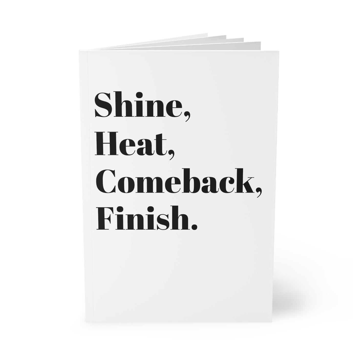 Shine, Heat, Comeback, Finish. White Softcover Notebook