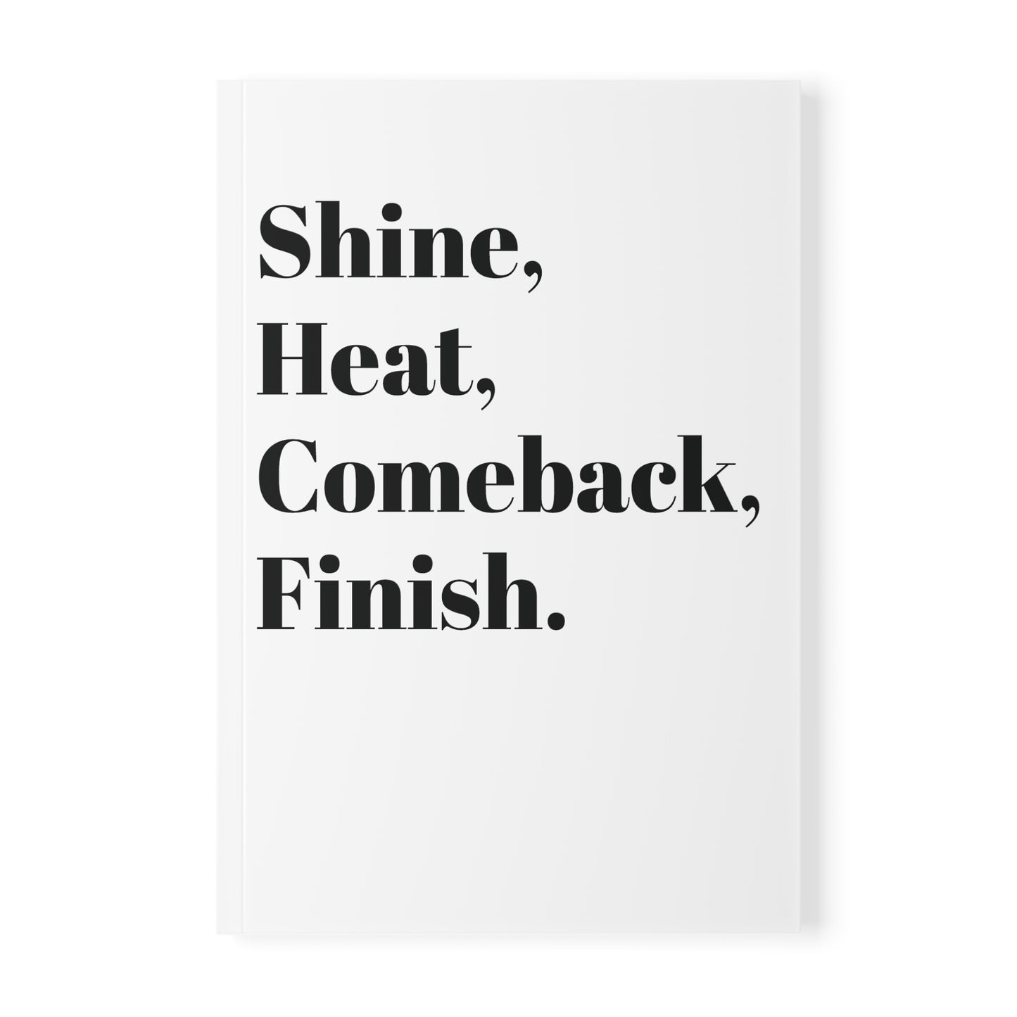 Shine, Heat, Comeback, Finish. White Softcover Notebook