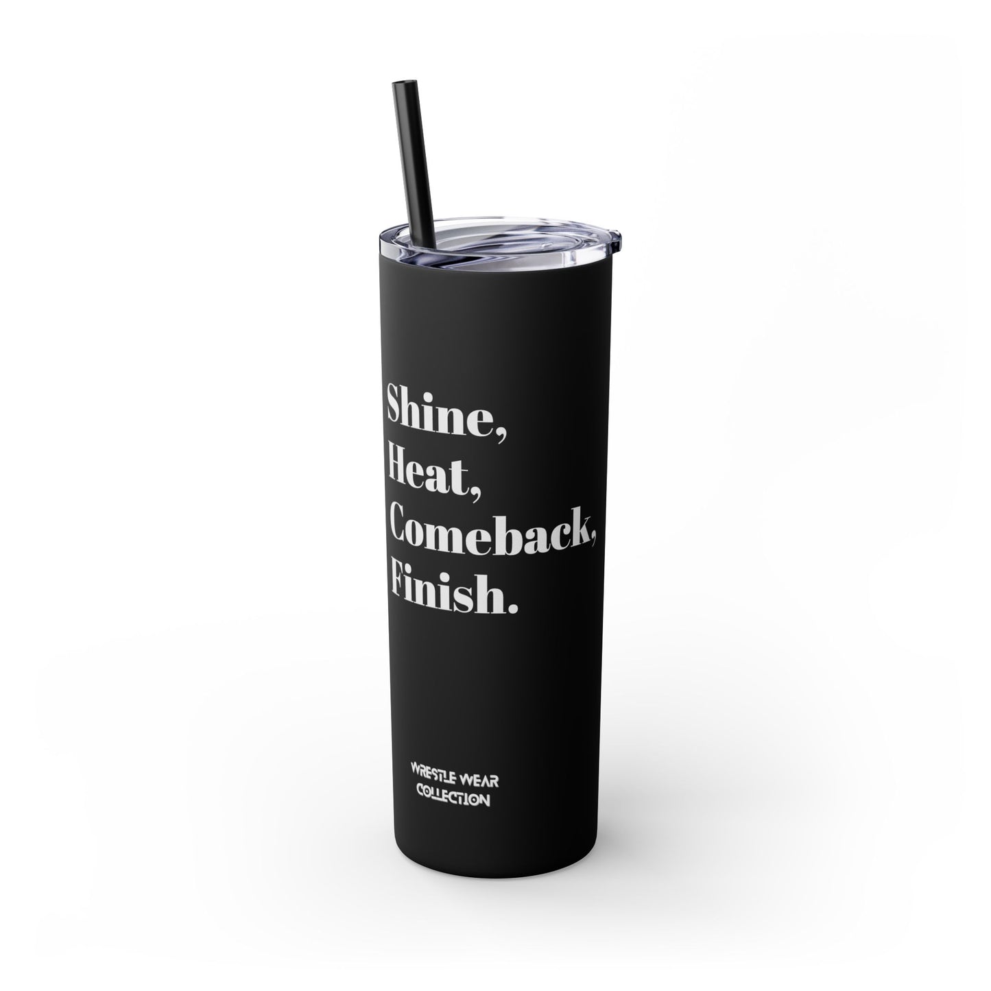 Shine, Heat, Comeback, Finish. Skinny Tumbler with Straw 20oz