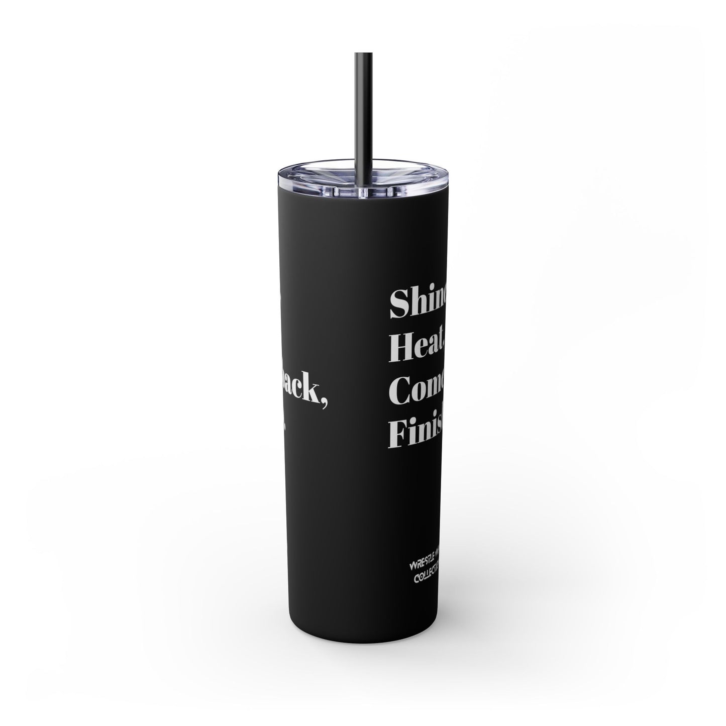 Shine, Heat, Comeback, Finish. Skinny Tumbler with Straw 20oz