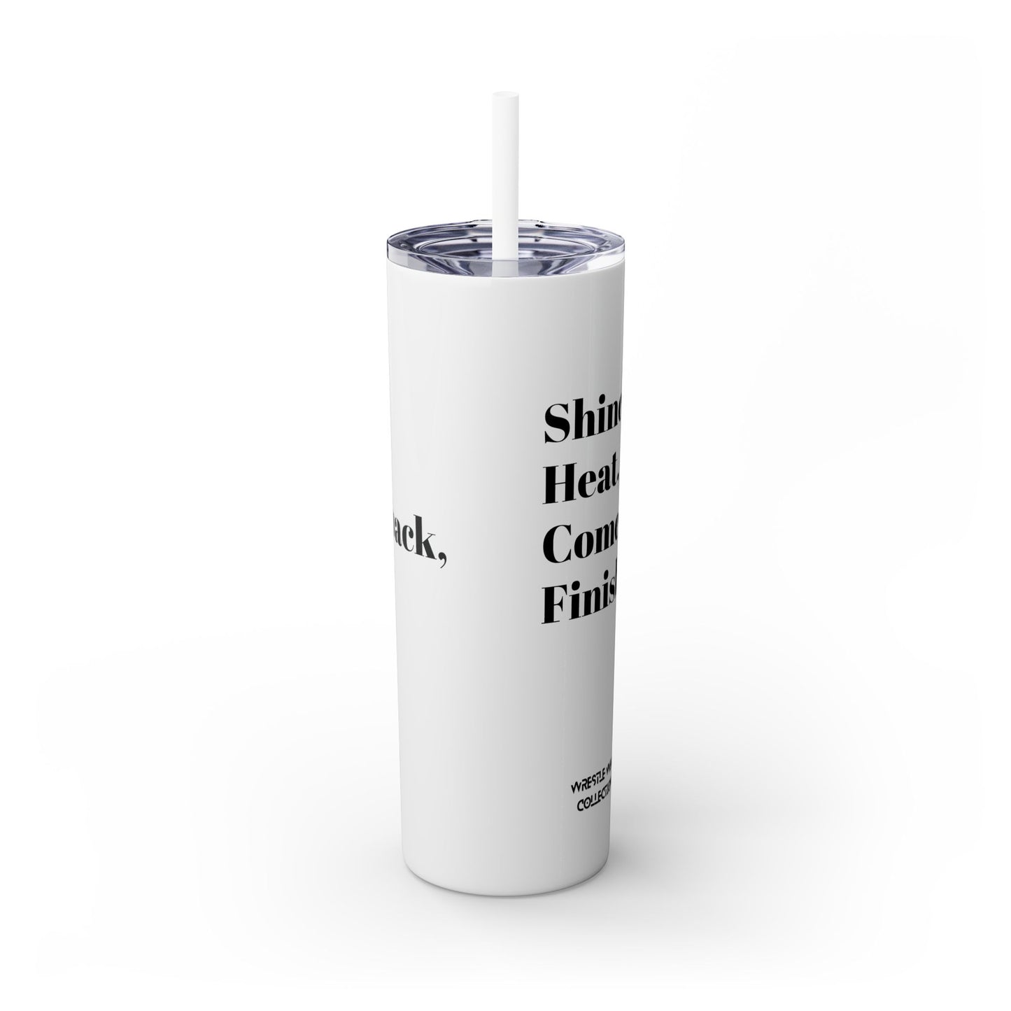 Shine, Heat, Comeback, Finish. Skinny Tumbler with Straw 20oz