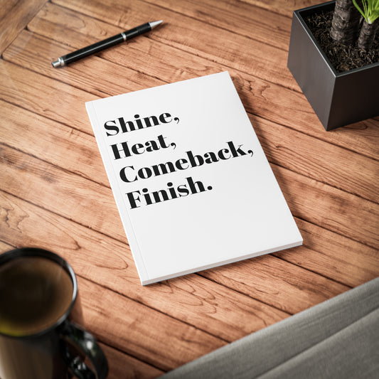 Shine, Heat, Comeback, Finish. White Softcover Notebook