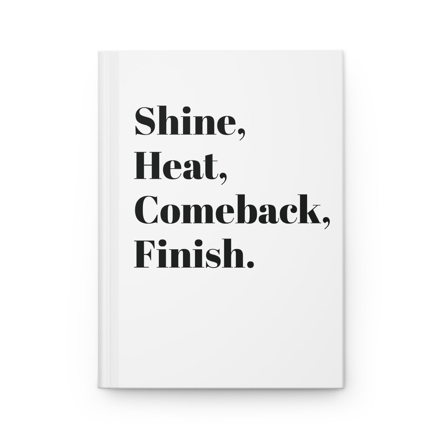 Shine, Heat, Comeback, Finish. White Hardcover Journal Matte