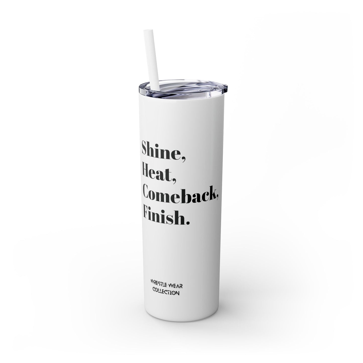 Shine, Heat, Comeback, Finish. Skinny Tumbler with Straw 20oz