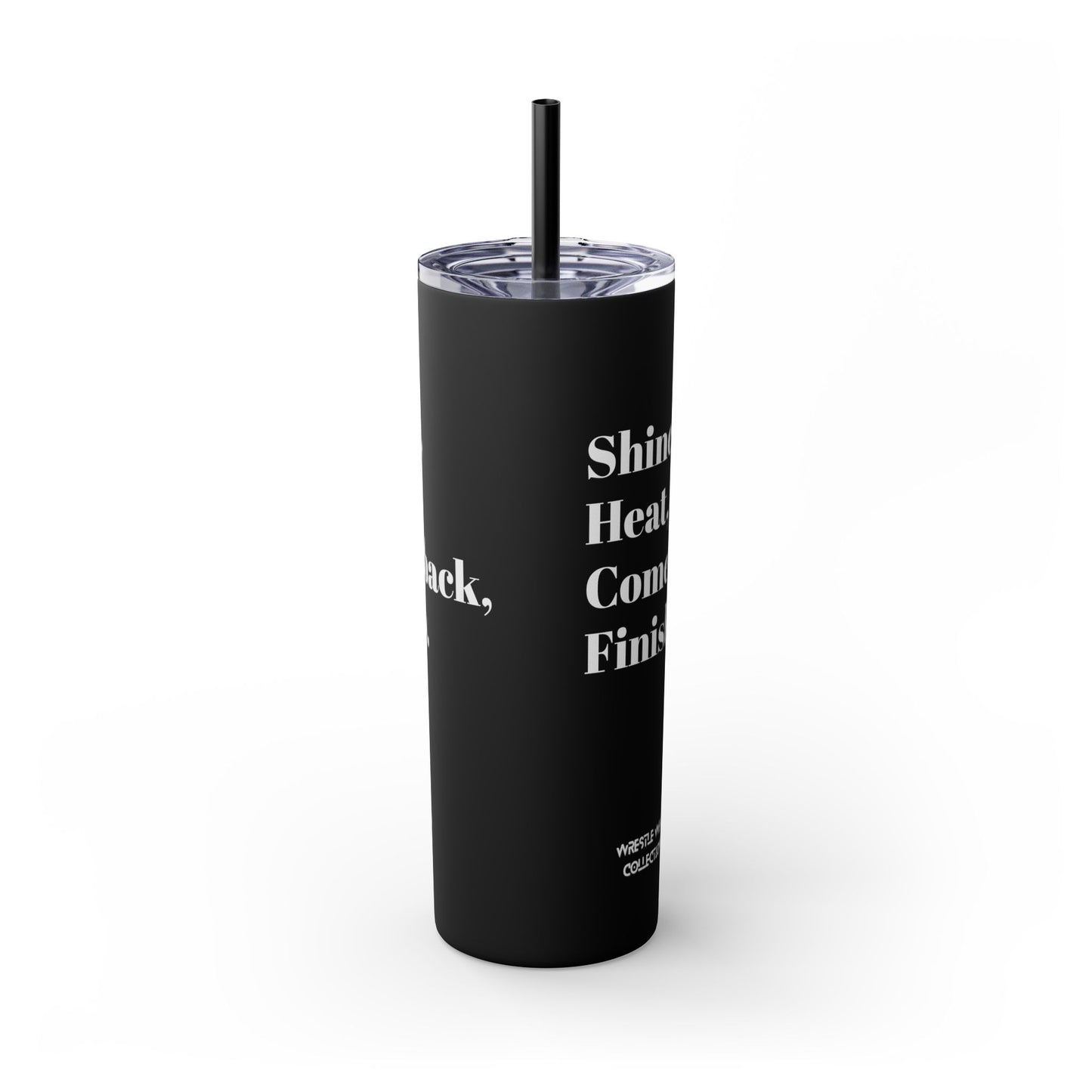 Shine, Heat, Comeback, Finish. Skinny Tumbler with Straw 20oz