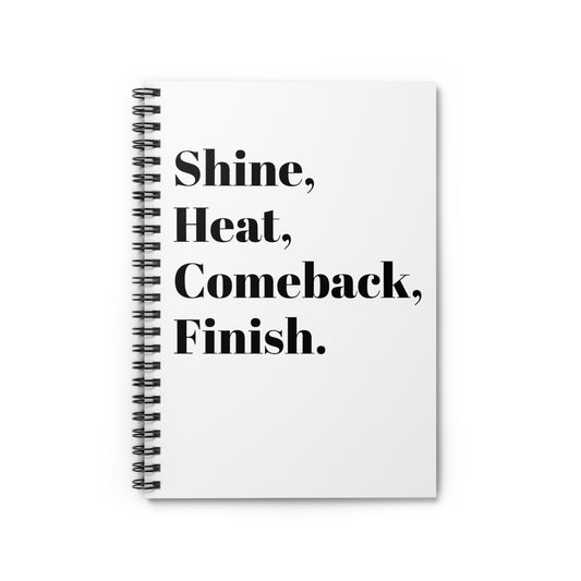 Shine, Heat, Comeback, Finish. White Spiral Notebook