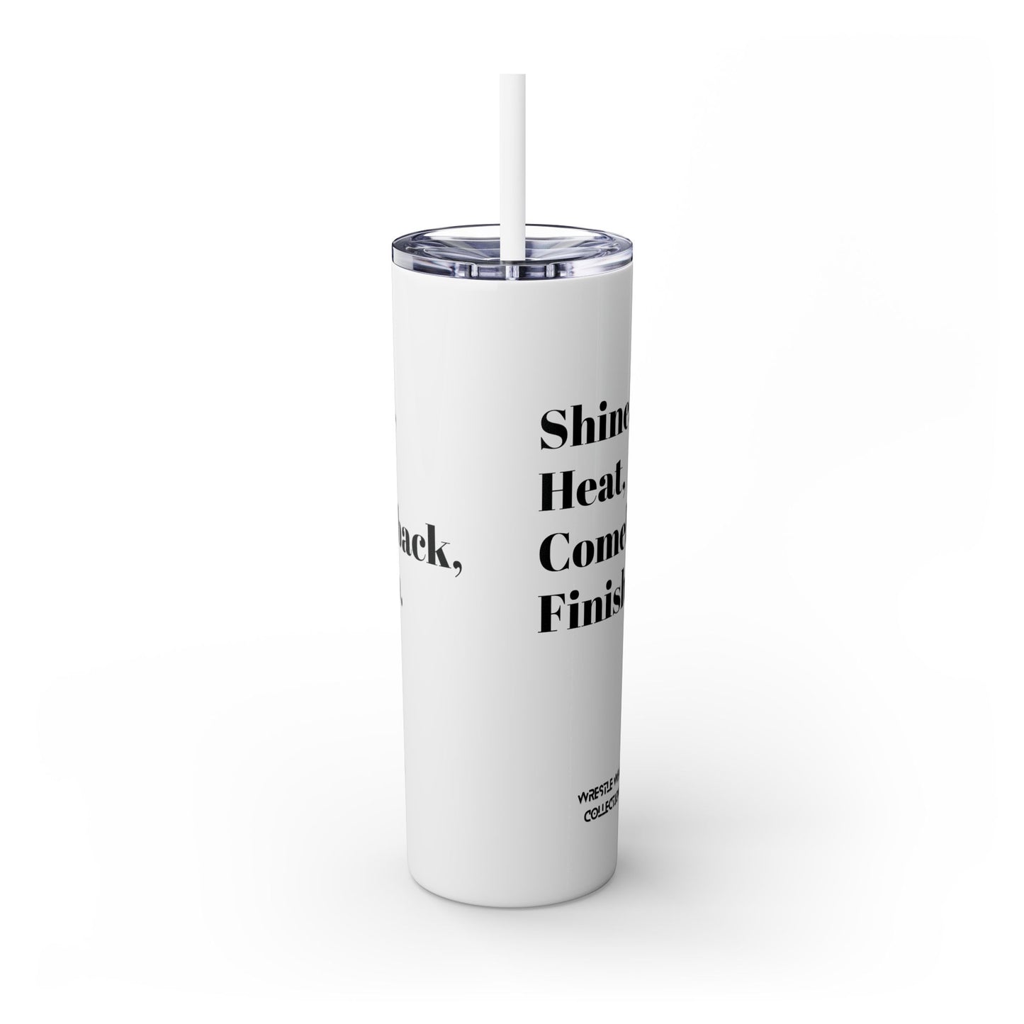 Shine, Heat, Comeback, Finish. Skinny Tumbler with Straw 20oz