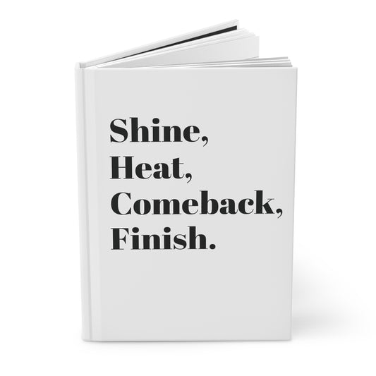 Shine, Heat, Comeback, Finish. White Hardcover Journal Matte